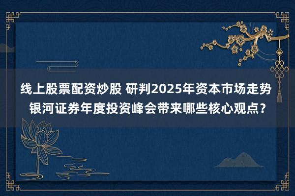 线上股票配资炒股 研判2025年资本市场走势 银河证券年度投资峰会带来哪些核心观点？