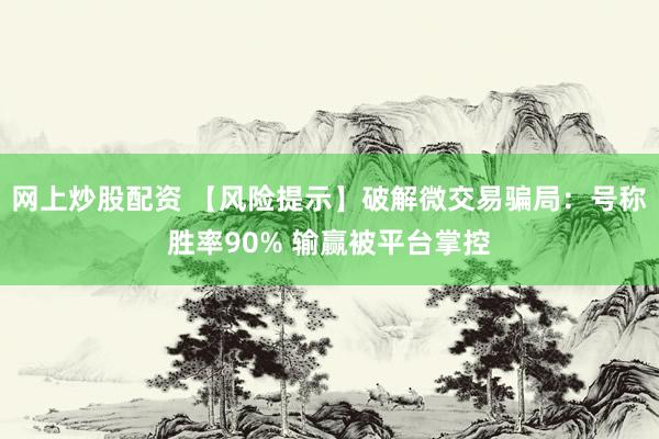 网上炒股配资 【风险提示】破解微交易骗局：号称胜率90% 输赢被平台掌控
