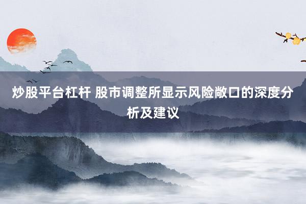 炒股平台杠杆 股市调整所显示风险敞口的深度分析及建议