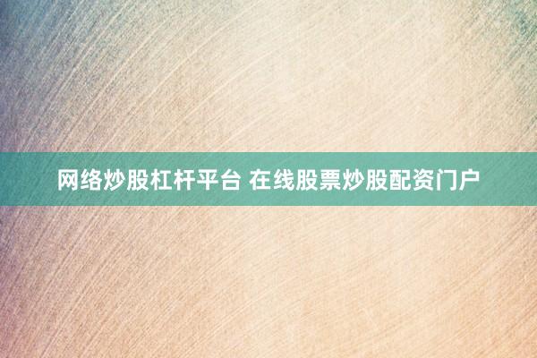 网络炒股杠杆平台 在线股票炒股配资门户