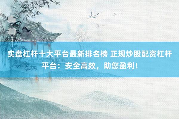 实盘杠杆十大平台最新排名榜 正规炒股配资杠杆平台：安全高效，助您盈利！