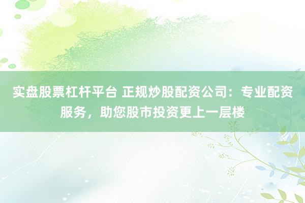 实盘股票杠杆平台 正规炒股配资公司：专业配资服务，助您股市投资更上一层楼