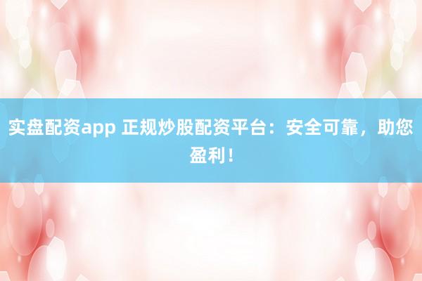 实盘配资app 正规炒股配资平台：安全可靠，助您盈利！