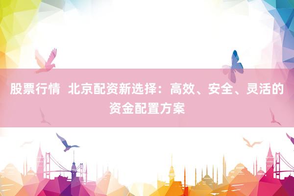 股票行情  北京配资新选择：高效、安全、灵活的资金配置方案