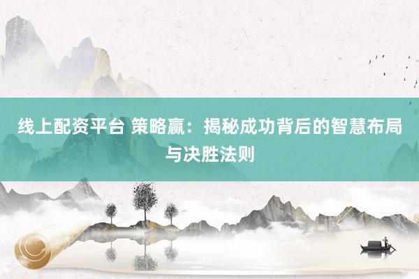 线上配资平台 策略赢：揭秘成功背后的智慧布局与决胜法则