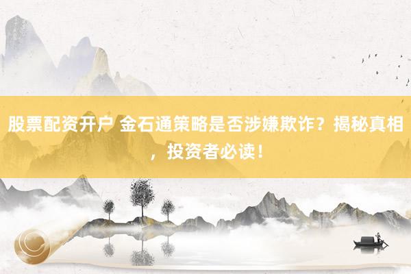 股票配资开户 金石通策略是否涉嫌欺诈？揭秘真相，投资者必读！
