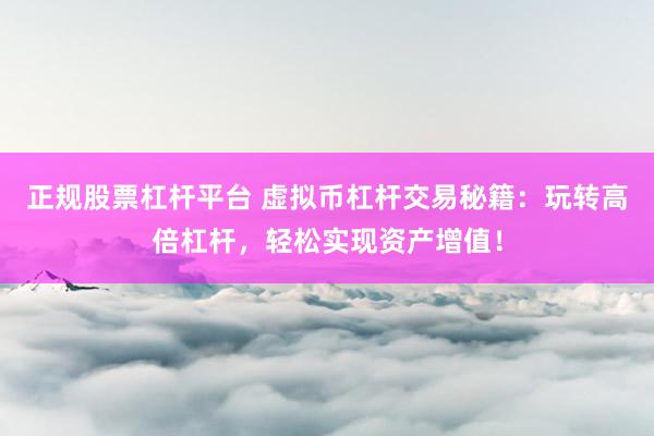 正规股票杠杆平台 虚拟币杠杆交易秘籍：玩转高倍杠杆，轻松实现资产增值！