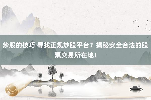炒股的技巧 寻找正规炒股平台？揭秘安全合法的股票交易所在地！