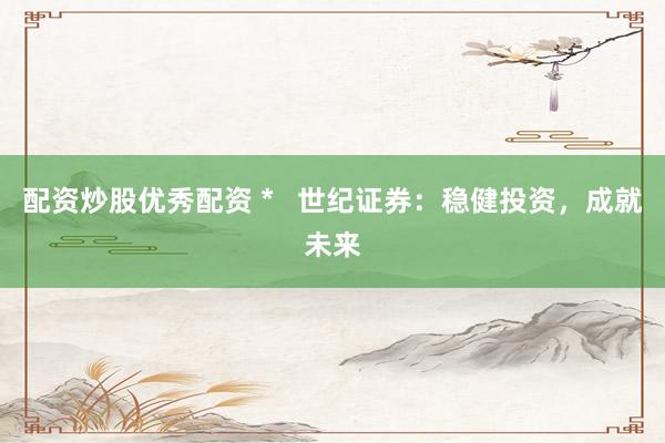 配资炒股优秀配资 *   世纪证券：稳健投资，成就未来