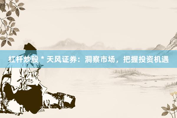 杠杆炒股 * 天风证券：洞察市场，把握投资机遇