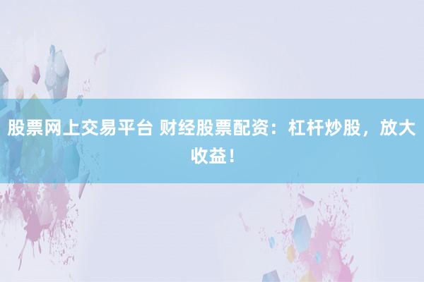 股票网上交易平台 财经股票配资：杠杆炒股，放大收益！