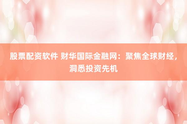 股票配资软件 财华国际金融网：聚焦全球财经，洞悉投资先机