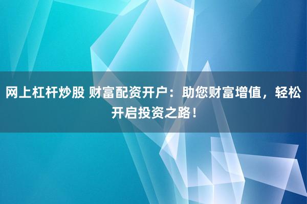 网上杠杆炒股 财富配资开户：助您财富增值，轻松开启投资之路！