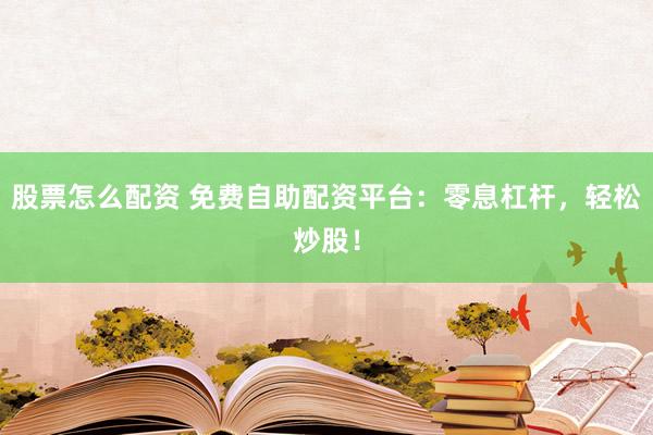 股票怎么配资 免费自助配资平台：零息杠杆，轻松炒股！