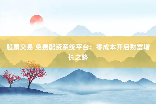 股票交易 免费配资系统平台：零成本开启财富增长之路