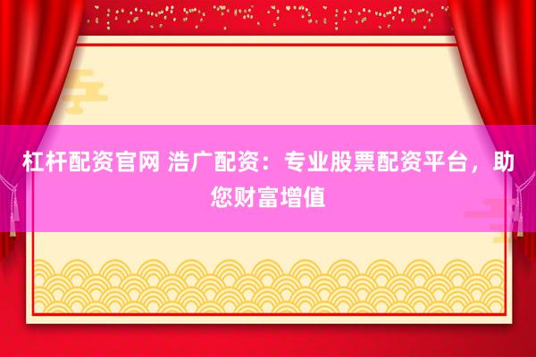 杠杆配资官网 浩广配资：专业股票配资平台，助您财富增值