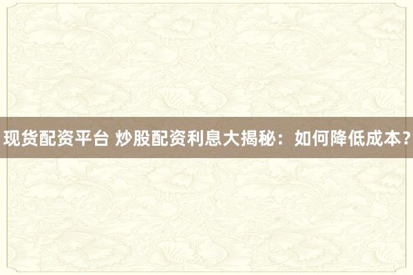 现货配资平台 炒股配资利息大揭秘：如何降低成本？