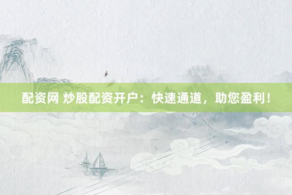 配资网 炒股配资开户：快速通道，助您盈利！