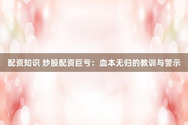 配资知识 炒股配资巨亏：血本无归的教训与警示