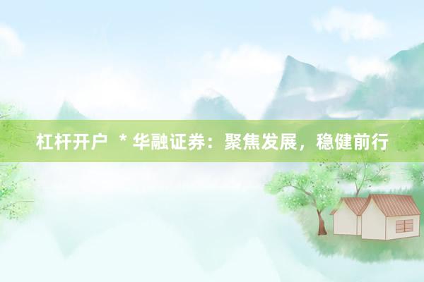 杠杆开户  * 华融证券：聚焦发展，稳健前行