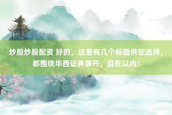 炒股炒股配资 好的，这里有几个标题供您选择，都围绕华西证券展开，且在以内：