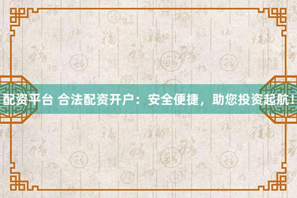 配资平台 合法配资开户：安全便捷，助您投资起航！