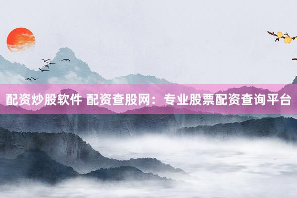 配资炒股软件 配资查股网：专业股票配资查询平台