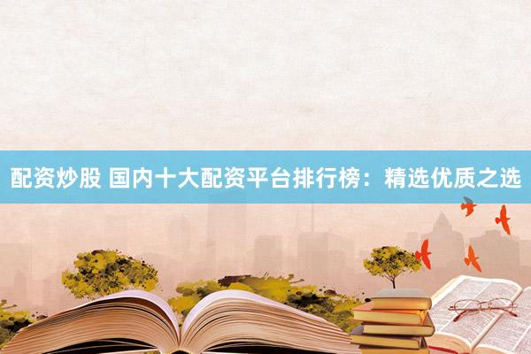 配资炒股 国内十大配资平台排行榜：精选优质之选