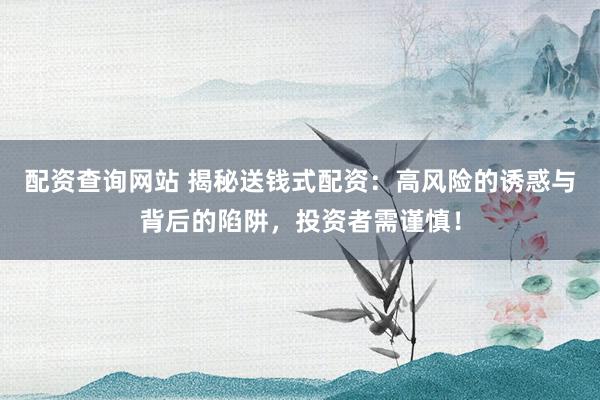 配资查询网站 揭秘送钱式配资：高风险的诱惑与背后的陷阱，投资者需谨慎！