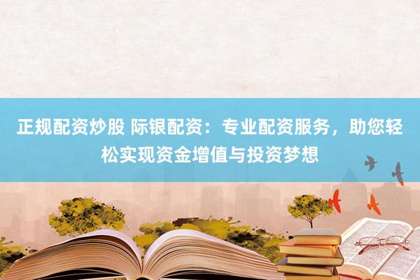 正规配资炒股 际银配资：专业配资服务，助您轻松实现资金增值与投资梦想