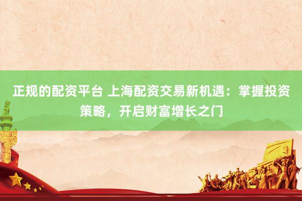 正规的配资平台 上海配资交易新机遇：掌握投资策略，开启财富增长之门