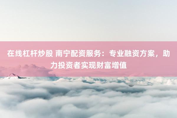 在线杠杆炒股 南宁配资服务：专业融资方案，助力投资者实现财富增值