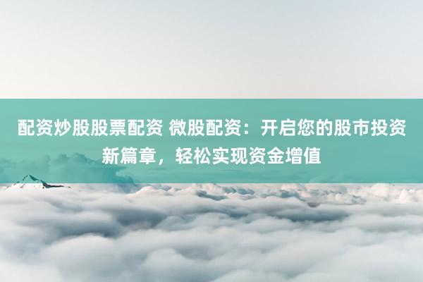配资炒股股票配资 微股配资：开启您的股市投资新篇章，轻松实现资金增值