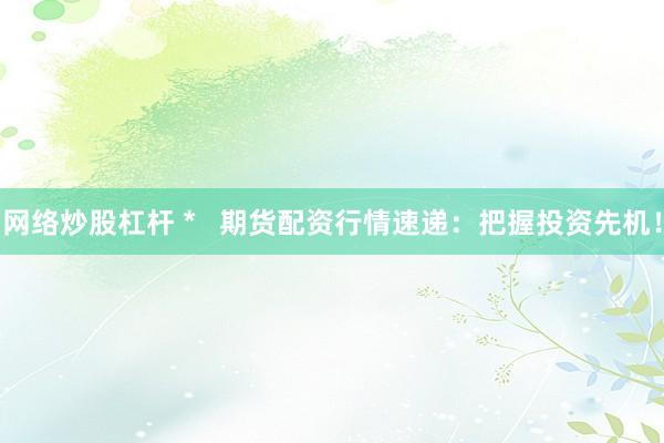网络炒股杠杆 *   期货配资行情速递：把握投资先机！