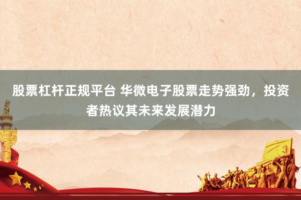 股票杠杆正规平台 华微电子股票走势强劲，投资者热议其未来发展潜力