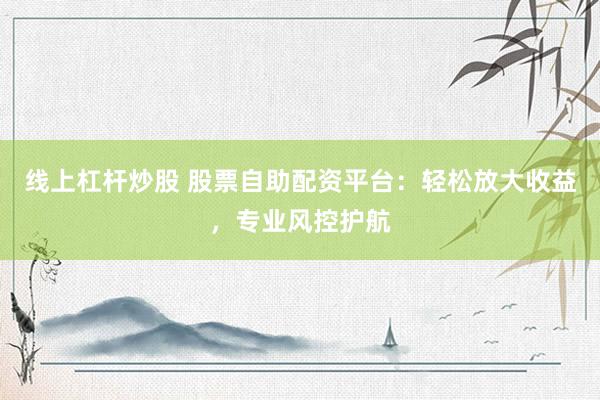 线上杠杆炒股 股票自助配资平台：轻松放大收益，专业风控护航