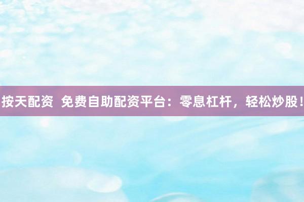 按天配资  免费自助配资平台：零息杠杆，轻松炒股！