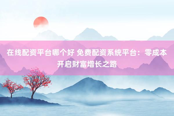 在线配资平台哪个好 免费配资系统平台：零成本开启财富增长之路