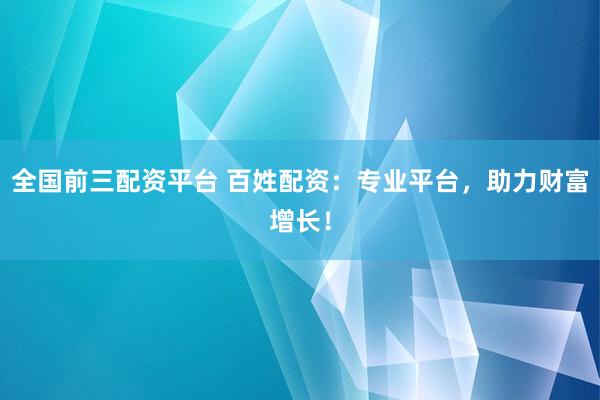 全国前三配资平台 百姓配资：专业平台，助力财富增长！