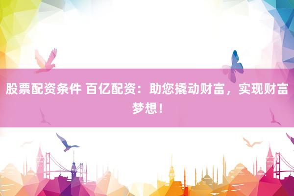 股票配资条件 百亿配资：助您撬动财富，实现财富梦想！