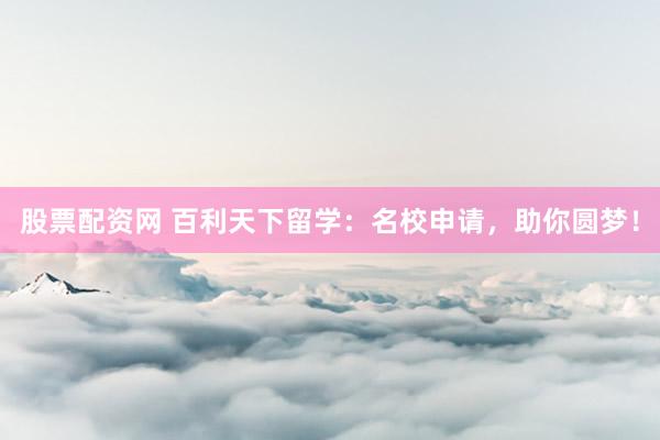 股票配资网 百利天下留学：名校申请，助你圆梦！