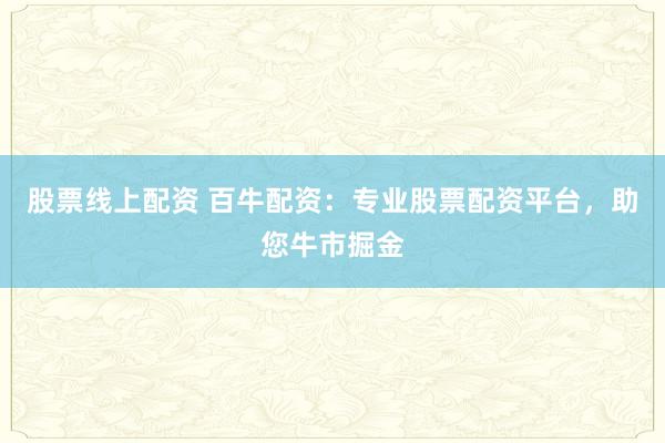 股票线上配资 百牛配资：专业股票配资平台，助您牛市掘金