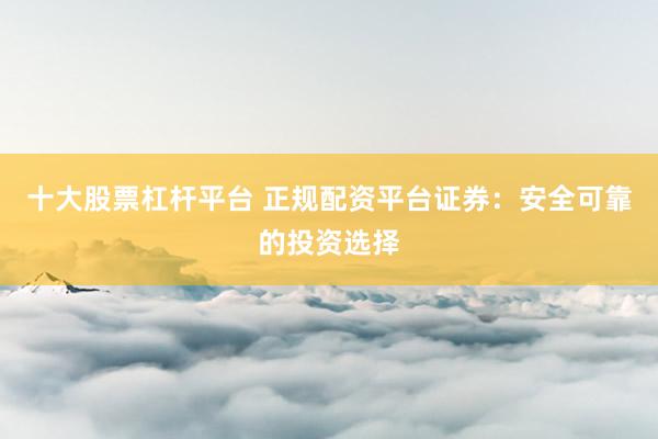 十大股票杠杆平台 正规配资平台证券：安全可靠的投资选择