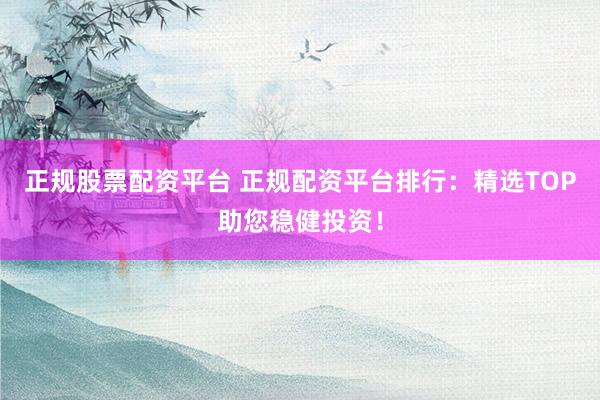 正规股票配资平台 正规配资平台排行：精选TOP助您稳健投资！