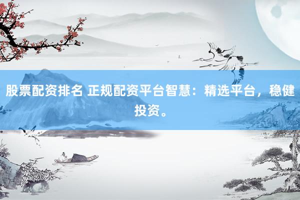 股票配资排名 正规配资平台智慧：精选平台，稳健投资。