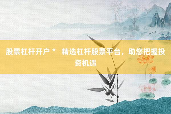 股票杠杆开户 *   精选杠杆股票平台，助您把握投资机遇