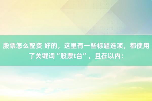 股票怎么配资 好的，这里有一些标题选项，都使用了关键词“股票t台”，且在以内：