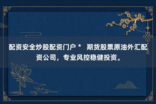 配资安全炒股配资门户 *   期货股票原油外汇配资公司，专业风控稳健投资。