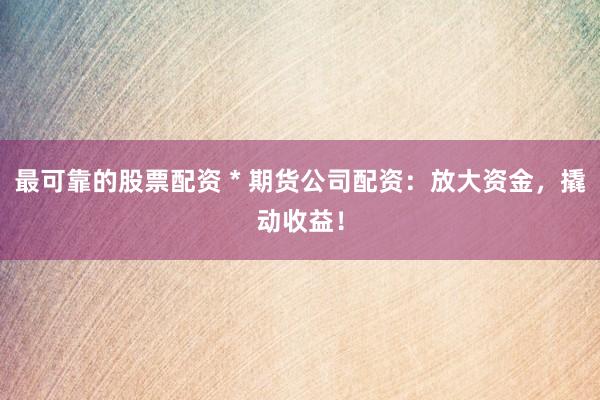 最可靠的股票配资 * 期货公司配资：放大资金，撬动收益！