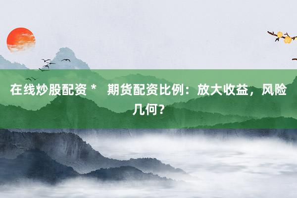 在线炒股配资 *   期货配资比例：放大收益，风险几何？